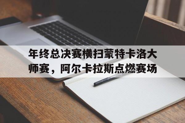 年终总决赛横扫蒙特卡洛大师赛，阿尔卡拉斯点燃赛场